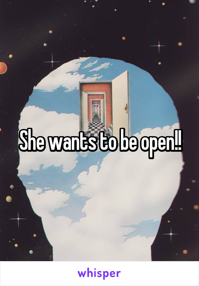 She wants to be open!!