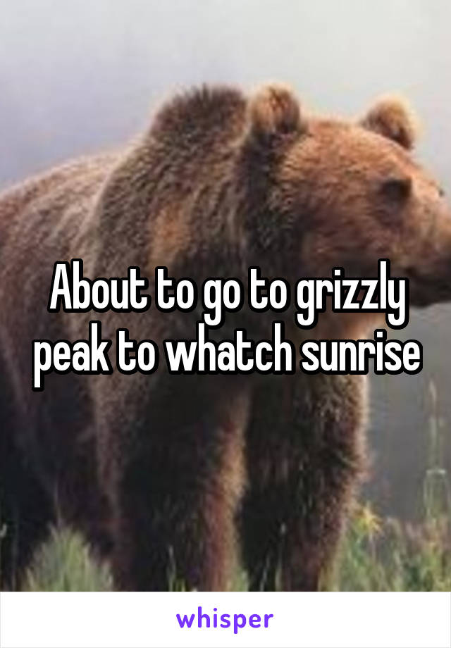 About to go to grizzly peak to whatch sunrise