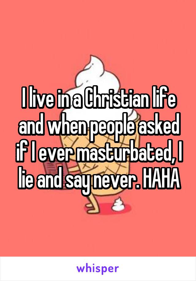 I live in a Christian life and when people asked if I ever masturbated, I lie and say never. HAHA