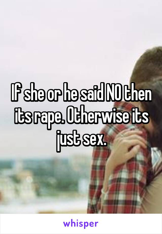 If she or he said NO then its rape. Otherwise its just sex.