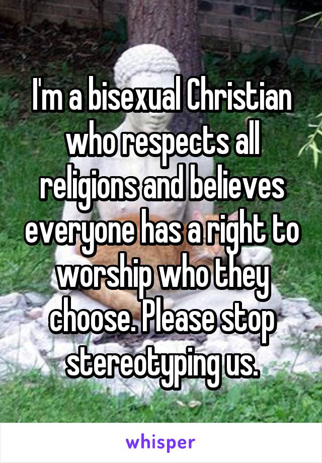 I'm a bisexual Christian who respects all religions and believes everyone has a right to worship who they choose. Please stop stereotyping us.