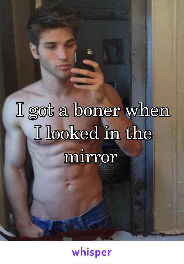 I got a boner when I looked in the mirror 