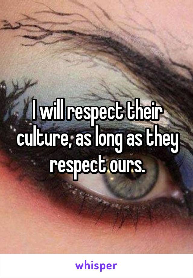 I will respect their culture, as long as they respect ours.