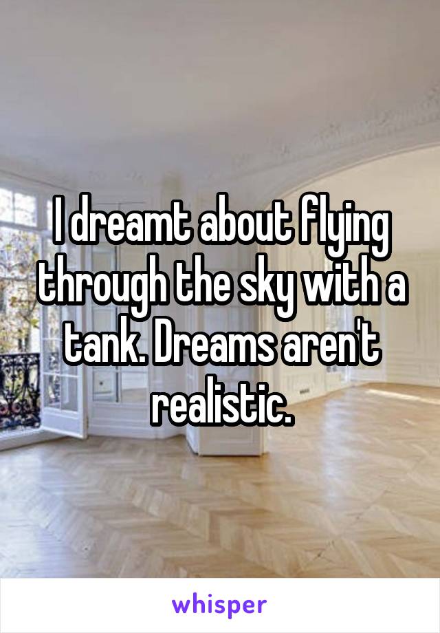 I dreamt about flying through the sky with a tank. Dreams aren't realistic.