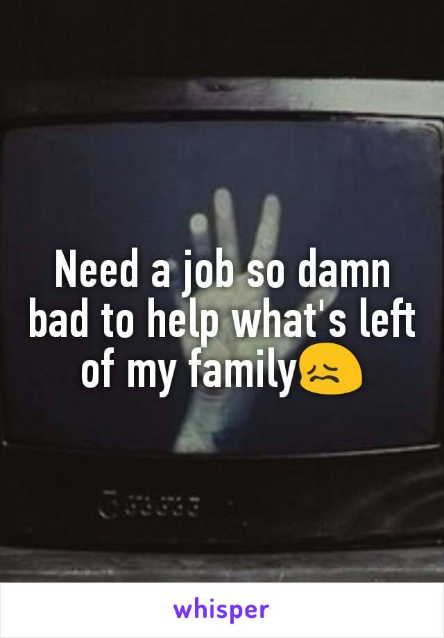 Need a job so damn bad to help what's left of my family😖