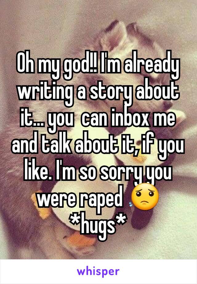 Oh my god!! I'm already writing a story about it... you  can inbox me and talk about it, if you like. I'm so sorry you were raped 😟
*hugs*