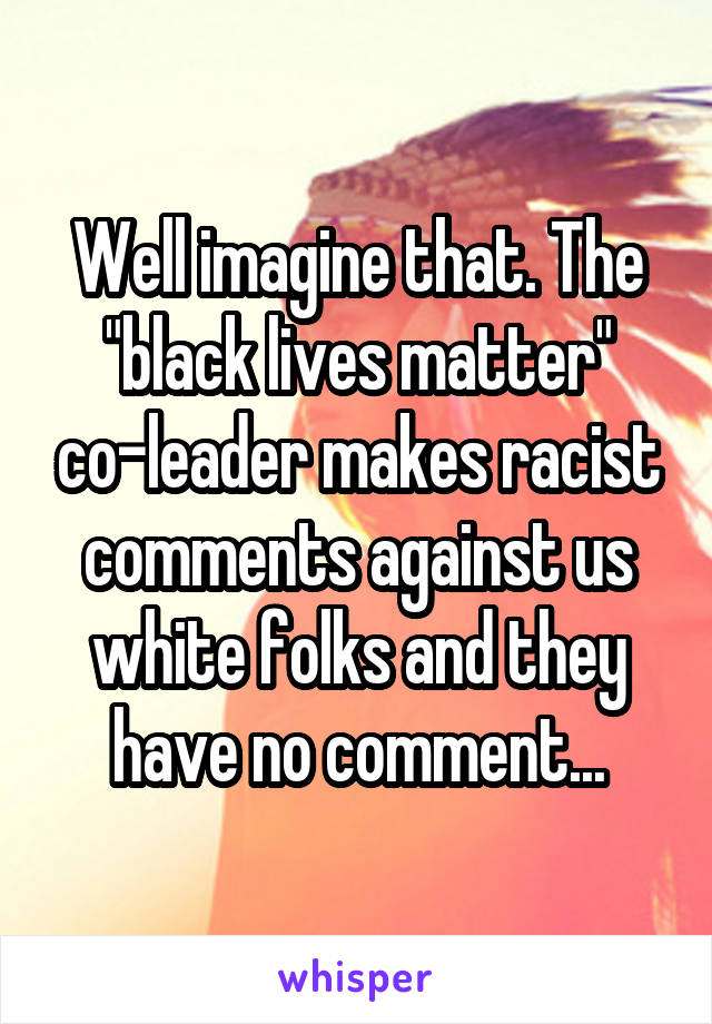 Well imagine that. The "black lives matter" co-leader makes racist comments against us white folks and they have no comment...