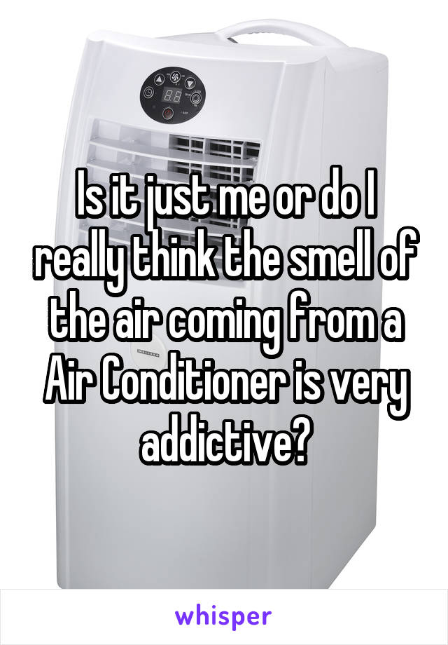 Is it just me or do I really think the smell of the air coming from a Air Conditioner is very addictive?