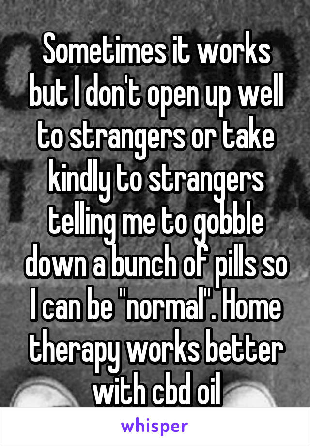 Sometimes it works but I don't open up well to strangers or take kindly to strangers telling me to gobble down a bunch of pills so I can be "normal". Home therapy works better with cbd oil