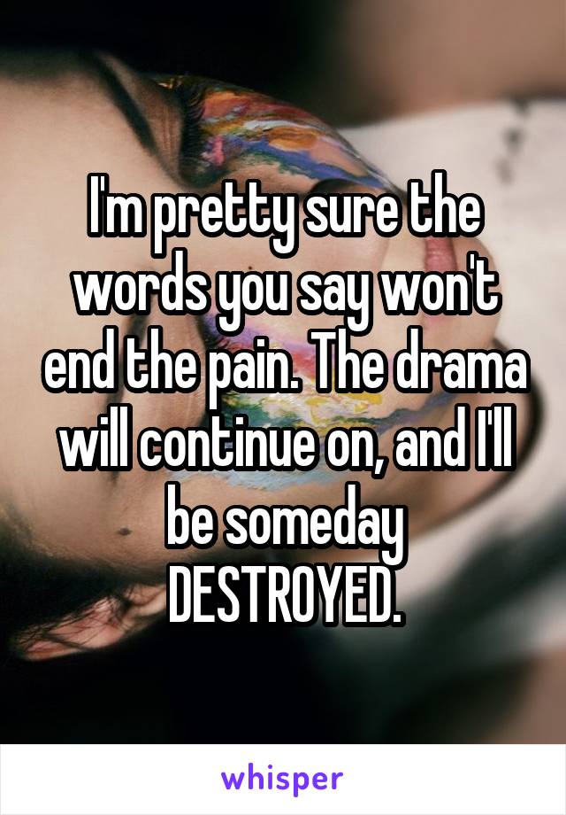 I'm pretty sure the words you say won't end the pain. The drama will continue on, and I'll be someday
DESTROYED.