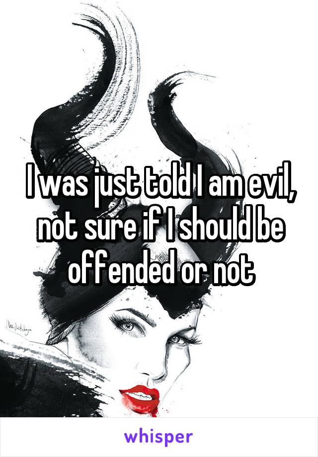 I was just told I am evil, not sure if I should be offended or not