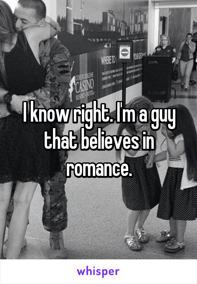 I know right. I'm a guy that believes in romance.