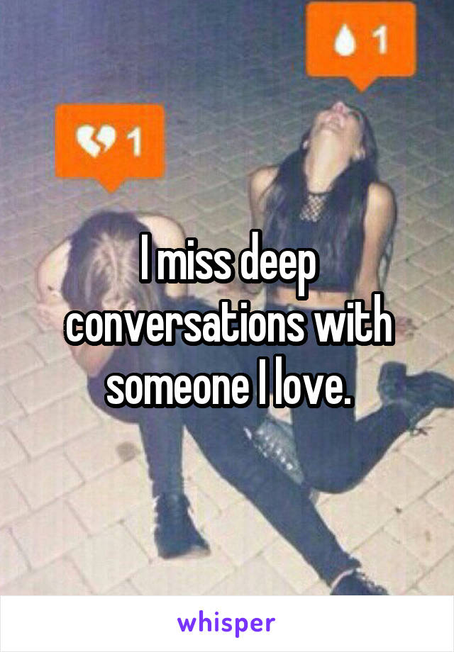 I miss deep conversations with someone I love.