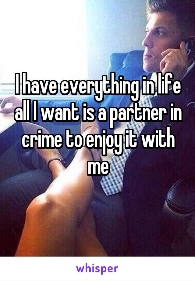 I have everything in life all I want is a partner in crime to enjoy it with me
