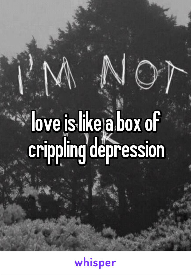 love is like a box of
crippling depression