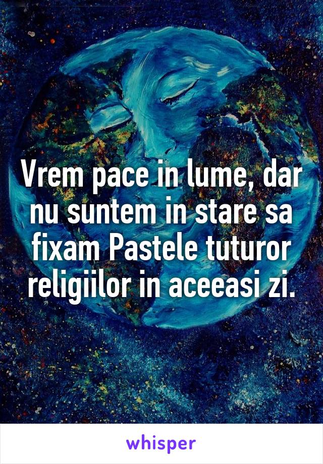 Vrem pace in lume, dar nu suntem in stare sa fixam Pastele tuturor religiilor in aceeasi zi.