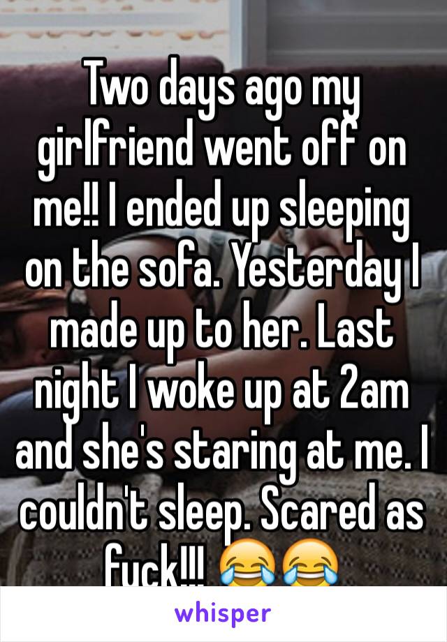 Two days ago my girlfriend went off on me!! I ended up sleeping on the sofa. Yesterday I made up to her. Last night I woke up at 2am and she's staring at me. I couldn't sleep. Scared as fuck!!! 😂😂