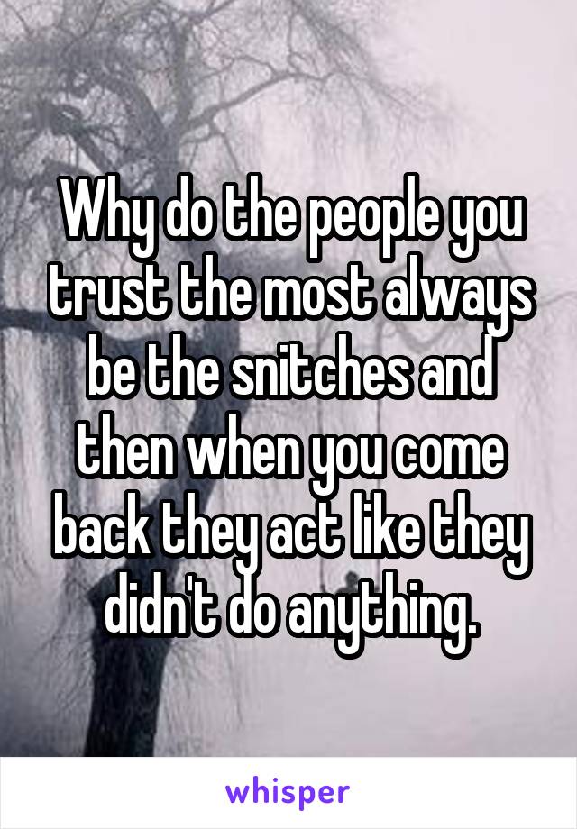 Why do the people you trust the most always be the snitches and then when you come back they act like they didn't do anything.