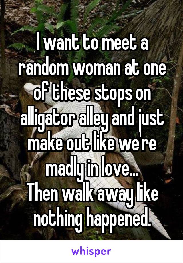 I want to meet a random woman at one of these stops on alligator alley and just make out like we're madly in love...
Then walk away like nothing happened.