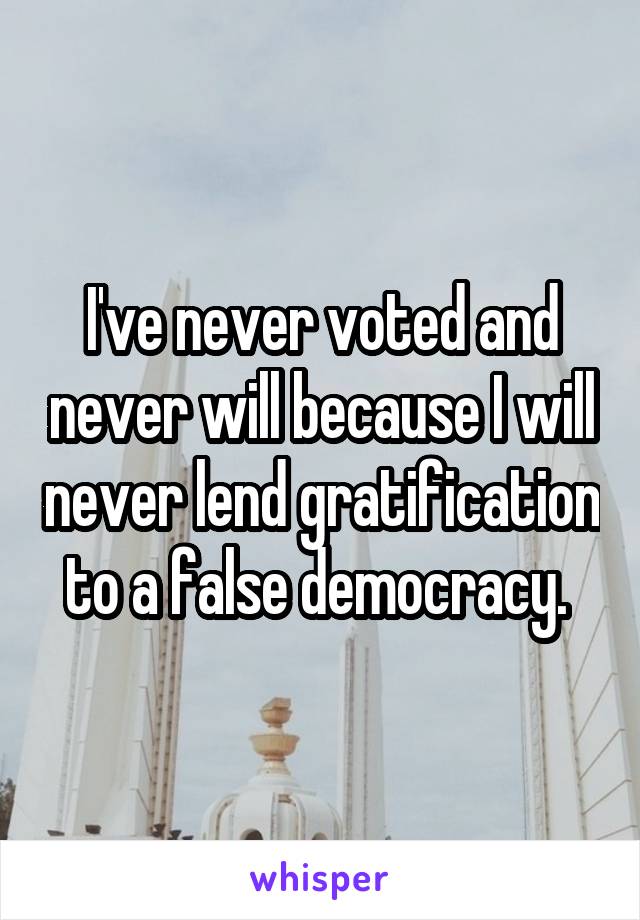 I've never voted and never will because I will never lend gratification to a false democracy. 