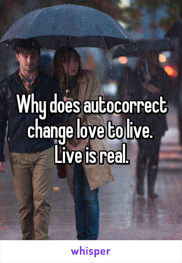 Why does autocorrect change love to live. 
Live is real.