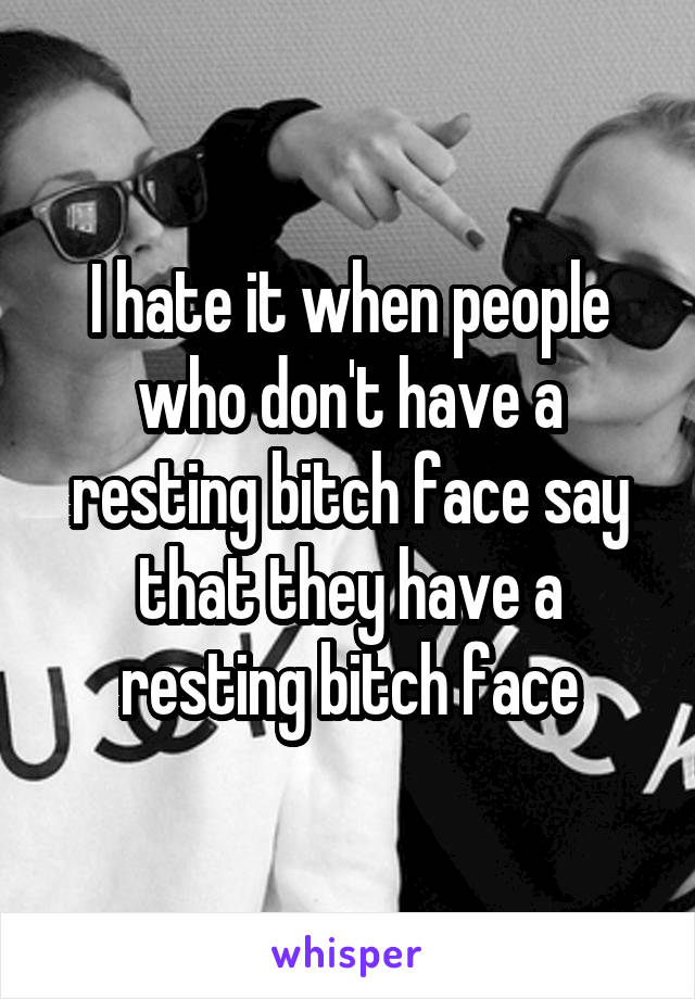 I hate it when people who don't have a resting bitch face say that they have a resting bitch face