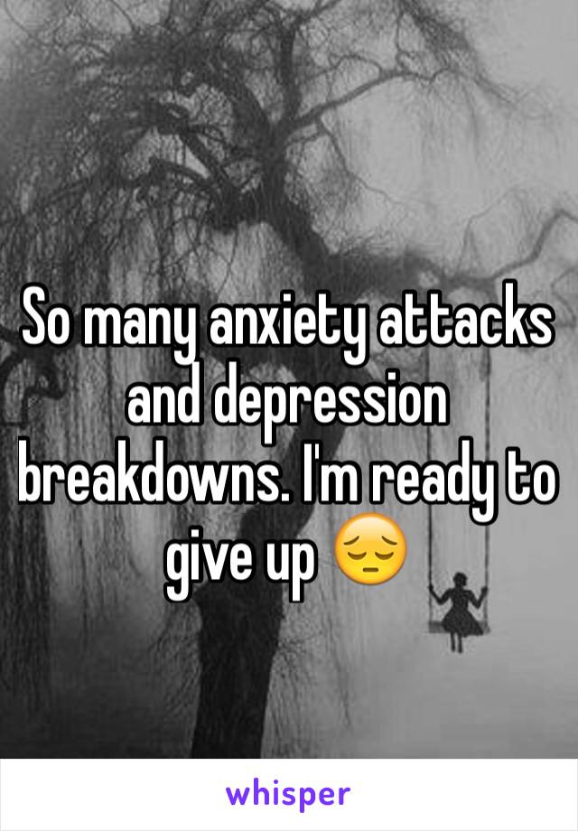 So many anxiety attacks and depression breakdowns. I'm ready to give up 😔