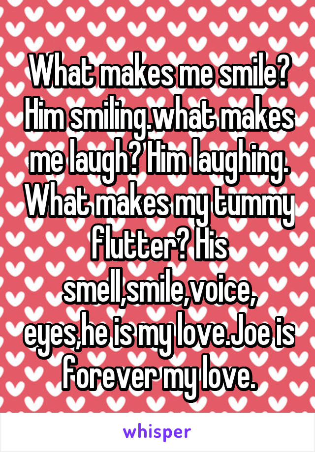 What makes me smile? Him smiling.what makes me laugh? Him laughing. What makes my tummy flutter? His smell,smile,voice, eyes,he is my love.Joe is forever my love.