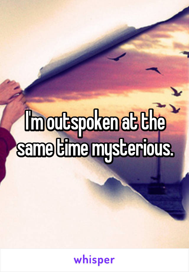 I'm outspoken at the same time mysterious.