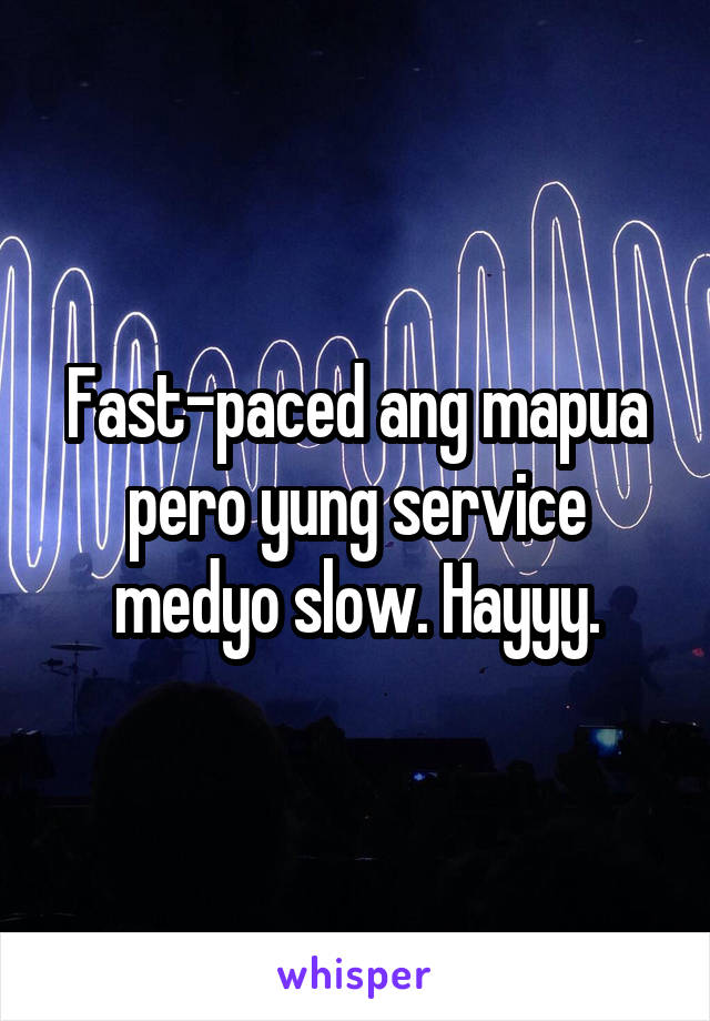 Fast-paced ang mapua pero yung service medyo slow. Hayyy.