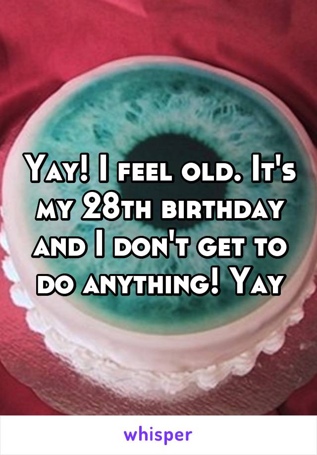 Yay! I feel old. It's my 28th birthday and I don't get to do anything! Yay