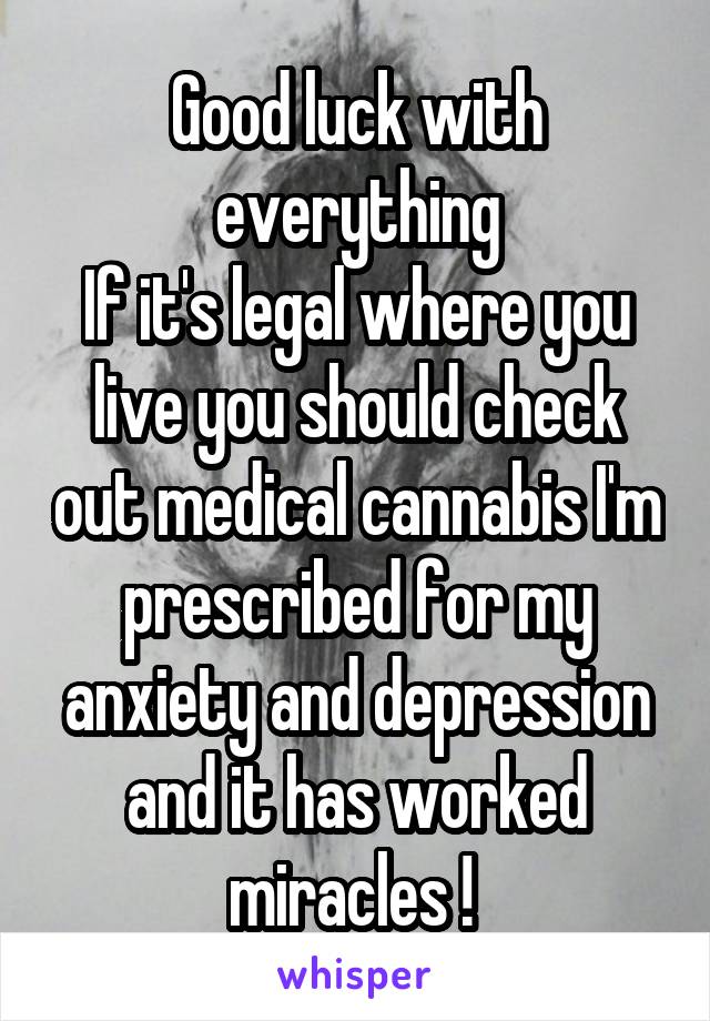 Good luck with everything
If it's legal where you live you should check out medical cannabis I'm prescribed for my anxiety and depression and it has worked miracles ! 