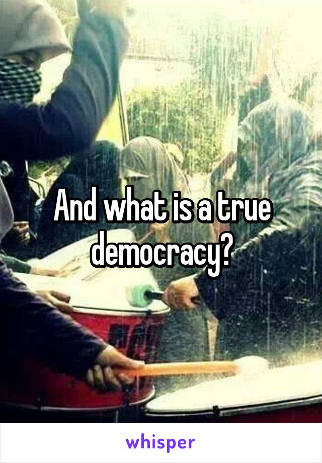 And what is a true democracy?