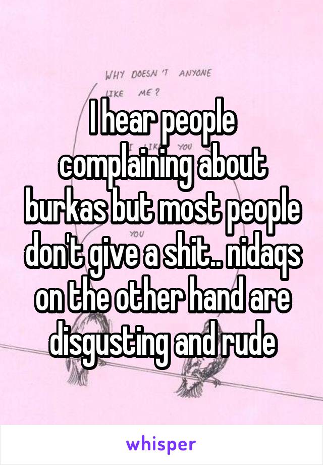 I hear people complaining about burkas but most people don't give a shit.. nidaqs on the other hand are disgusting and rude