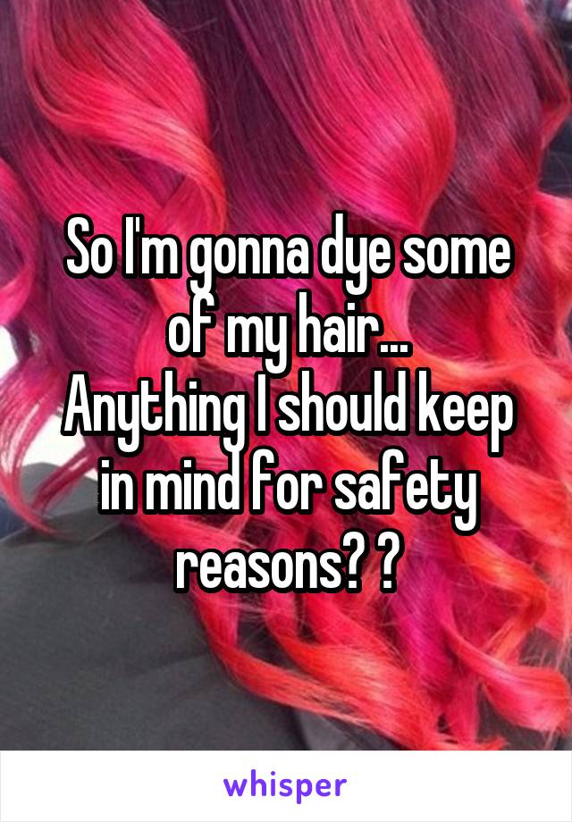 So I'm gonna dye some of my hair...
Anything I should keep in mind for safety reasons? ?