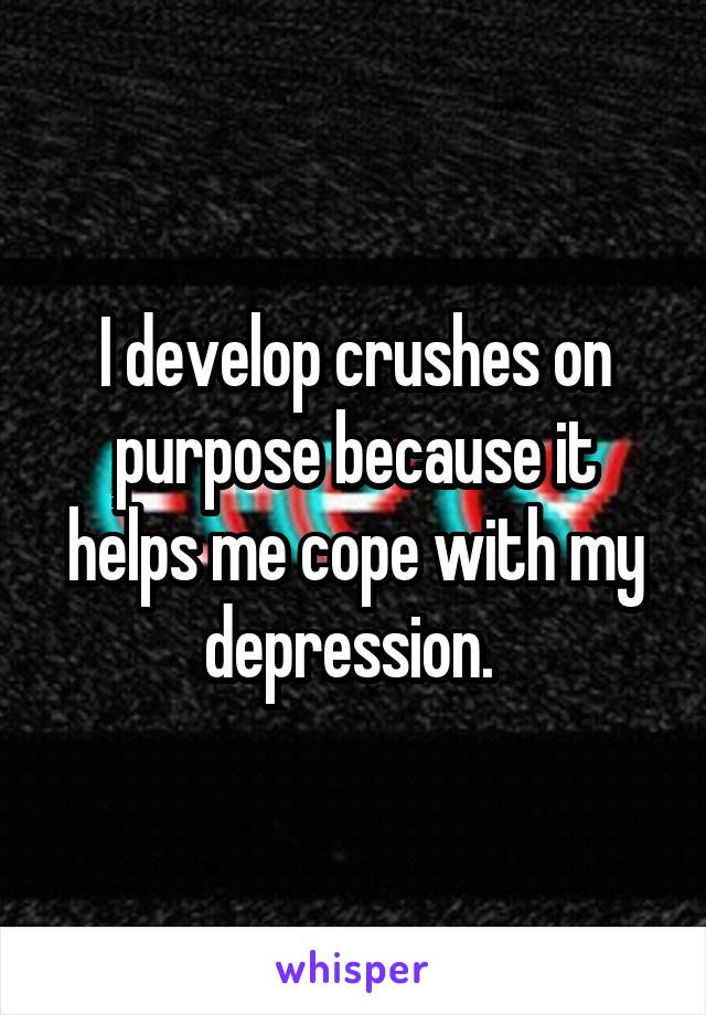 I develop crushes on purpose because it helps me cope with my depression. 