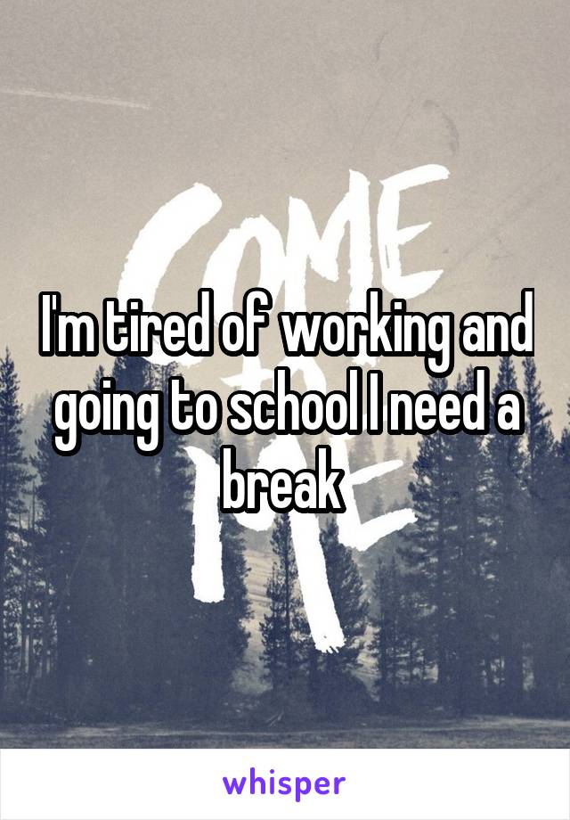 I'm tired of working and going to school I need a break 