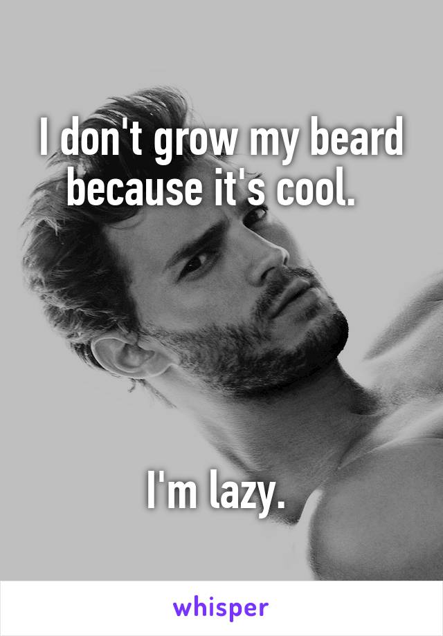 I don't grow my beard because it's cool.  
 




I'm lazy. 