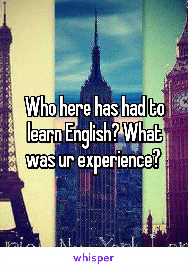 Who here has had to learn English? What was ur experience? 