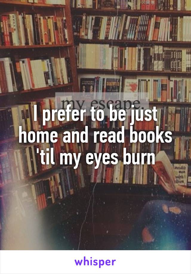 I prefer to be just home and read books 'til my eyes burn