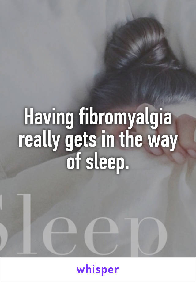 Having fibromyalgia really gets in the way of sleep.