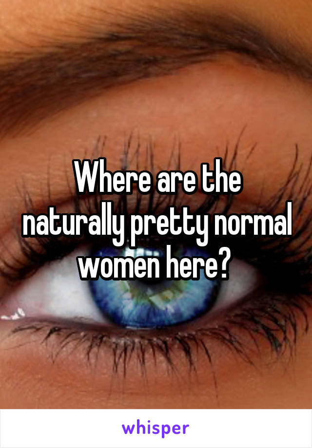 Where are the naturally pretty normal women here? 