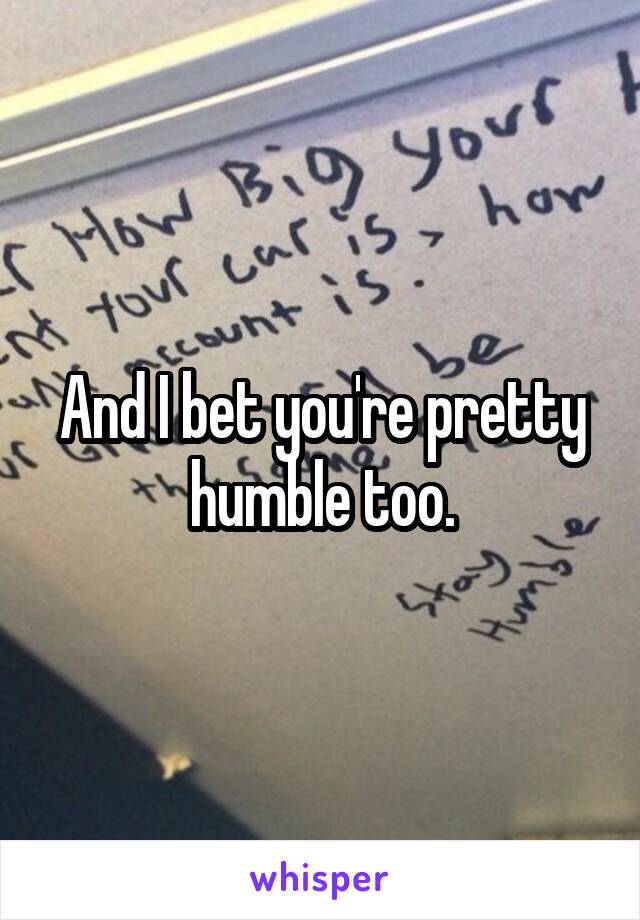 And I bet you're pretty humble too.