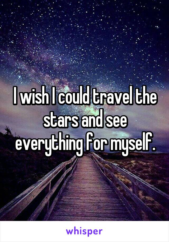 I wish I could travel the stars and see everything for myself.