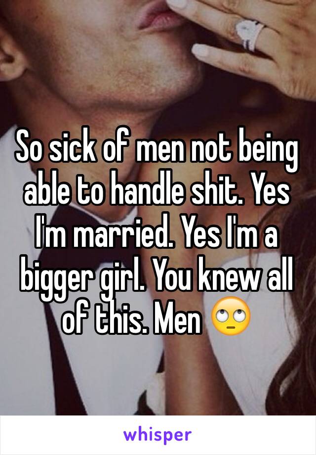 So sick of men not being able to handle shit. Yes I'm married. Yes I'm a bigger girl. You knew all of this. Men 🙄