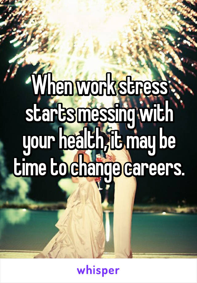 When work stress starts messing with your health, it may be time to change careers. 