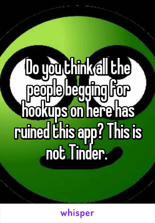 Do you think all the people begging for hookups on here has ruined this app? This is not Tinder. 