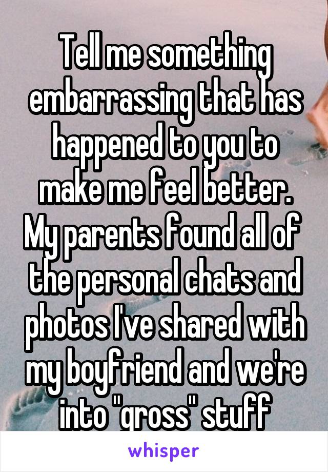 Tell me something embarrassing that has happened to you to make me feel better. My parents found all of  the personal chats and photos I've shared with my boyfriend and we're into "gross" stuff