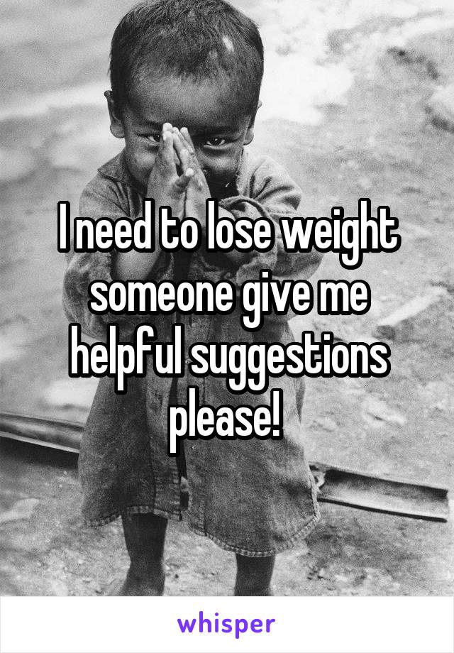 I need to lose weight someone give me helpful suggestions please! 