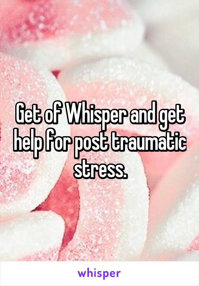 Get of Whisper and get help for post traumatic stress.